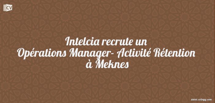 Intelcia recrute un Opérations Manager- Activité Rétention à Meknes