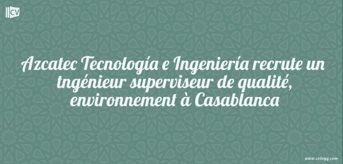 Azcatec Tecnología e Ingeniería recrute un tngénieur superviseur de qualité, environnement à Casablanca